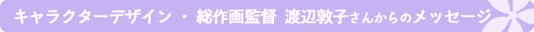 キャラクターデザイン・総作画監督：渡辺敦子さんからのメッセージ