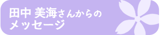 田中 美海さんからの メッセージ