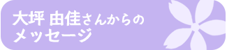 大坪 由佳さんからの メッセージ