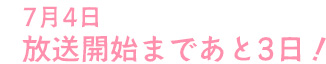 7月4日 放送開始まであと3日！