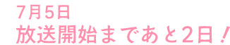 7月5日 放送開始まであと2日！