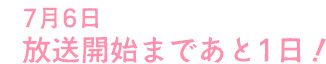 7月6日 放送開始まであと1日！