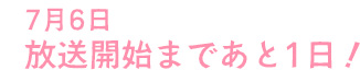 7月6日 放送開始まであと1日！