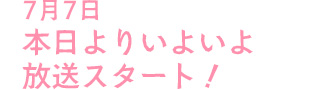 7月7日 本日よりいよいよ放送スタート！